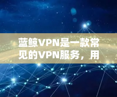蓝鲸VPN是一款常见的VPN服务，用户可以通过以下步骤下载和安装