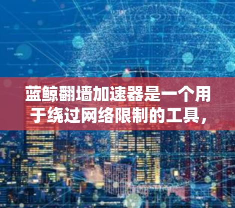 蓝鲸翻墙加速器是一个用于绕过网络限制的工具，常见于一些国家和地区对互联网内容进行严格控制的情况。以下是对蓝鲸翻墙加速器的详细分析，帮助您更好地理解和决定是否使用