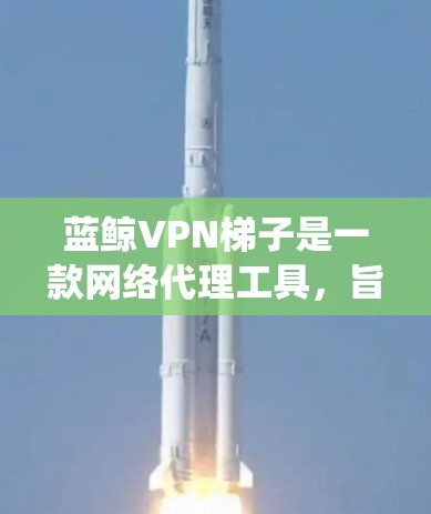 蓝鲸VPN梯子是一款网络代理工具，旨在帮助用户绕过网络限制，访问被屏蔽的网站或服务。以下是详细的步骤和注意事项