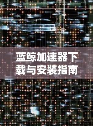 蓝鲸加速器下载与安装指南