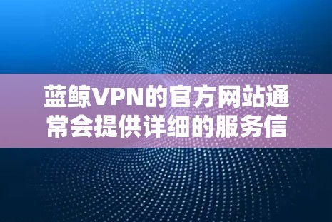 蓝鲸VPN的官方网站通常会提供详细的服务信息和下载链接。以下是蓝鲸VPN的官方网站地址