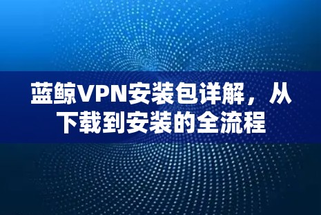 蓝鲸VPN安装包详解，从下载到安装的全流程