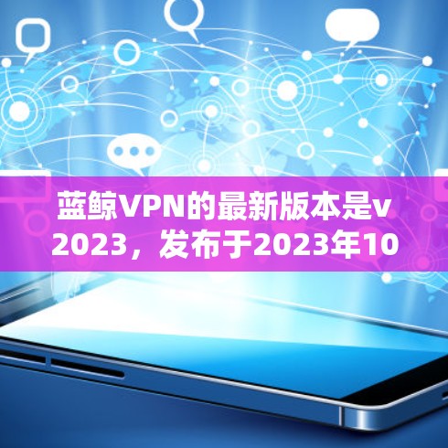 蓝鲸VPN的最新版本是v2023，发布于2023年10月。以下是该版本的主要特点和改进