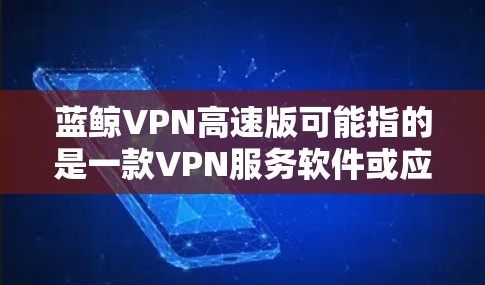 蓝鲸VPN高速版可能指的是一款VPN服务软件或应用程序，用于提供高速的网络连接和隐私保护。以下是一些可能的信息和解释
