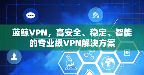 蓝鲸VPN，高安全、稳定、智能的专业级VPN解决方案