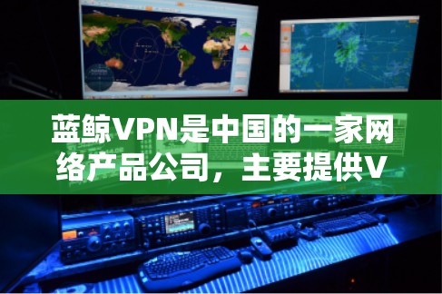 蓝鲸VPN是中国的一家网络产品公司，主要提供VPN服务（虚拟专用网）和网络安全解决方案。以下是关于蓝鲸VPN的一些信息和建议，帮助你更好地理解和选择