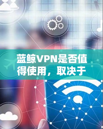 蓝鲸VPN是否值得使用，取决于具体需求和使用场景。以下是一些综合分析