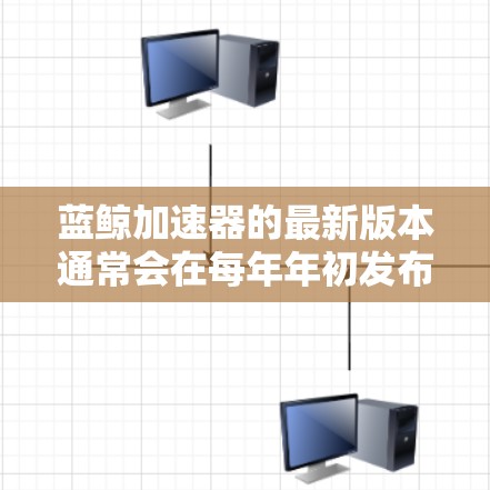 蓝鲸加速器的最新版本通常会在每年年初发布，例如2023年的v5.或v6.以下是该版本的主要特点和优势