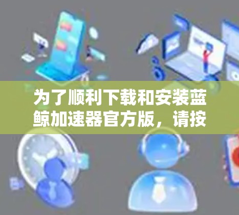 为了顺利下载和安装蓝鲸加速器官方版，请按照以下步骤操作