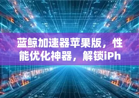 蓝鲸加速器苹果版，性能优化神器，解锁iPhone/iPad的极致速度！