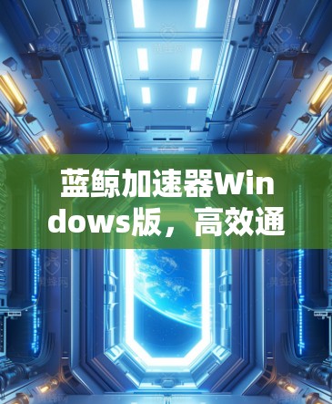蓝鲸加速器Windows版，高效通信解决方案