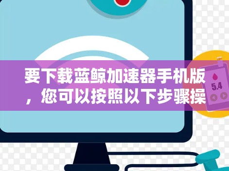 要下载蓝鲸加速器手机版，您可以按照以下步骤操作