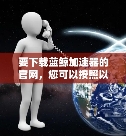 要下载蓝鲸加速器的官网，您可以按照以下步骤操作