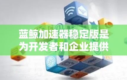 蓝鲸加速器稳定版是为开发者和企业提供的一款高效加速工具，旨在优化计算资源的使用效率，提升应用程序的性能表现。以下是关于蓝鲸加速器稳定版的一些关键信息和特点