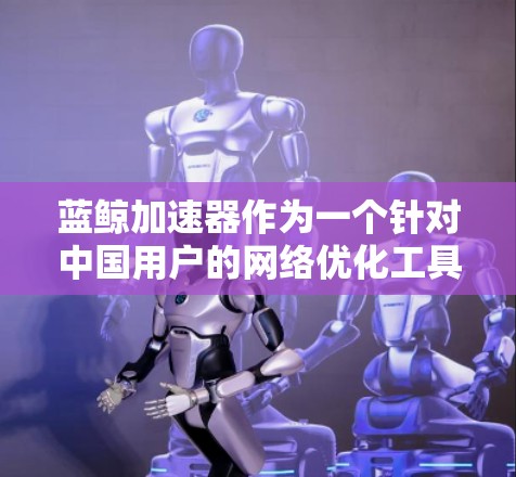 蓝鲸加速器作为一个针对中国用户的网络优化工具，提供永久免费的服务确实有其吸引力。以下是对其使用情况的总结和建议