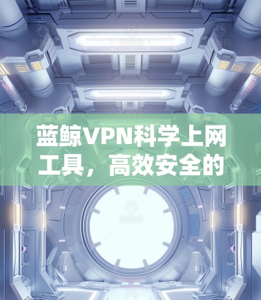 蓝鲸VPN科学上网工具，高效安全的网络解决方案