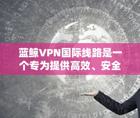 蓝鲸VPN国际线路是一个专为提供高效、安全的网络连接服务设计的解决方案，适用于需要访问国际网站、保护隐私或绕过网络限制的用户。以下是关于蓝鲸VPN国际线路的详细介绍和建议