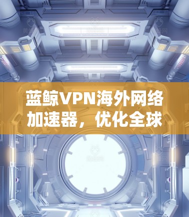 蓝鲸VPN海外网络加速器，优化全球网络性能，提升用户体验