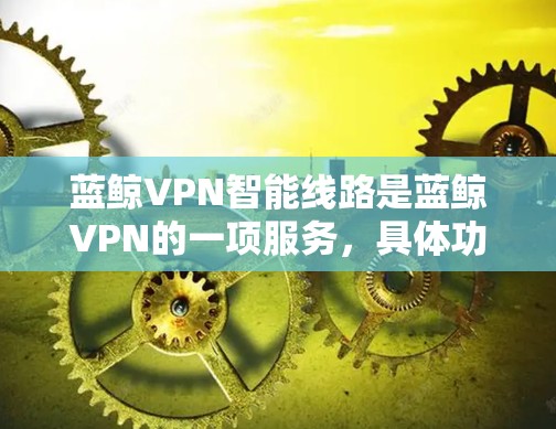 蓝鲸VPN智能线路是蓝鲸VPN的一项服务，具体功能和特点可能因时间和版本的更新而有所不同。以下是一些可能的解释和特点