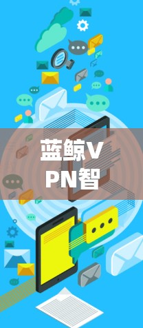 蓝鲸VPN智能加速是一种网络优化技术，旨在提升用户的互联网访问速度和稳定性。以下是对蓝鲸VPN智能加速的详细介绍