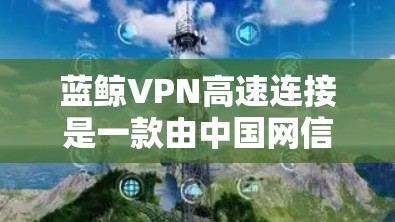 蓝鲸VPN高速连接是一款由中国网信办推出的VPN服务，旨在为用户提供快速、安全的网络连接解决方案。以下是关于蓝鲸VPN的一些详细信息，帮助您更好地理解和使用它