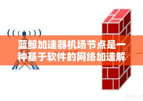 蓝鲸加速器机场节点是一种基于软件的网络加速解决方案，通过将服务器转换为加速节点，提供高效的网络加速服务。以下是对蓝鲸加速器机场节点的详细分析