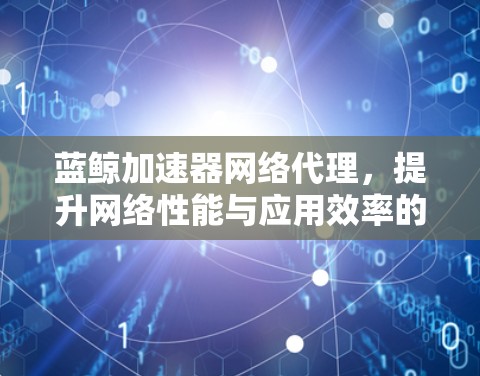 蓝鲸加速器网络代理，提升网络性能与应用效率的秘密武器