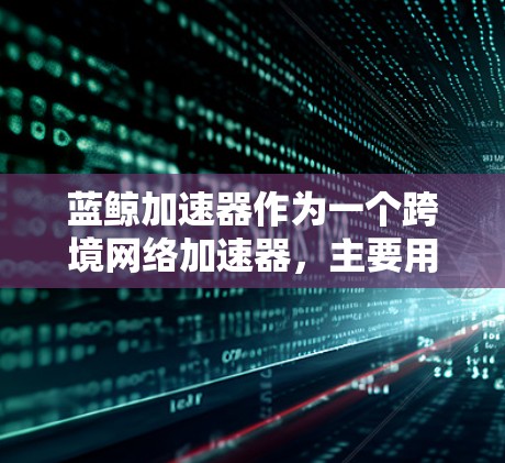 蓝鲸加速器作为一个跨境网络加速器，主要用于优化数据在全球网络环境中的传输速度和稳定性。以下是关于蓝鲸加速器的一些详细信息