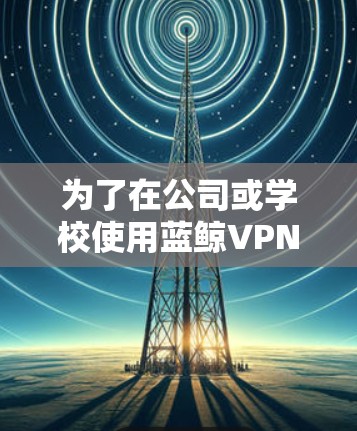 为了在公司或学校使用蓝鲸VPN时访问YouTube，您可以按照以下步骤操作