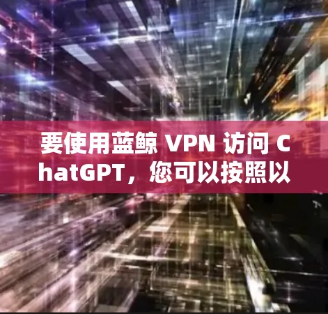 要使用蓝鲸 VPN 访问 ChatGPT，您可以按照以下步骤操作