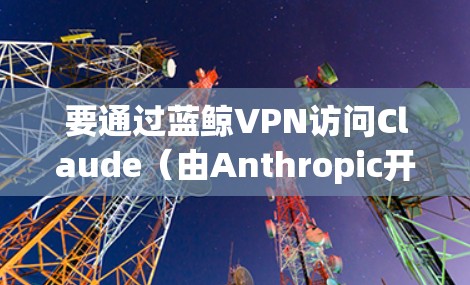 要通过蓝鲸VPN访问Claude（由Anthropic开发的智能助手）您需要确保蓝鲸VPN能够正常工作，并且Claude的服务在您的网络环境中是可访问的。以下是详细的步骤说明