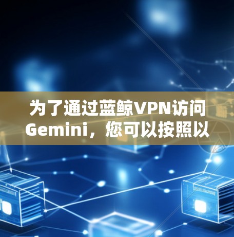 为了通过蓝鲸VPN访问Gemini，您可以按照以下步骤操作