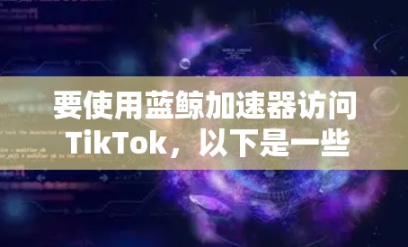 要使用蓝鲸加速器访问 TikTok，以下是一些步骤和注意事项
