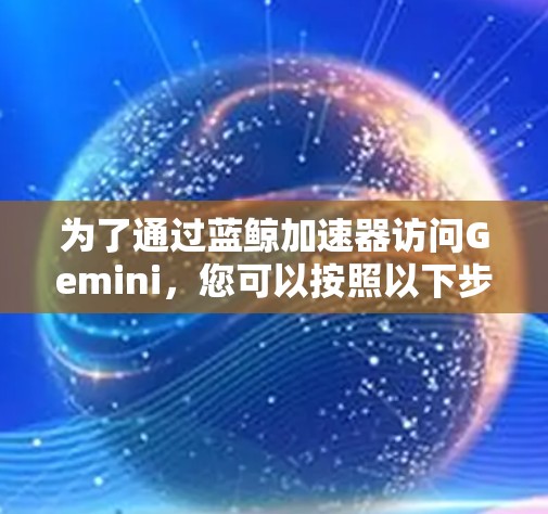 为了通过蓝鲸加速器访问Gemini，您可以按照以下步骤操作