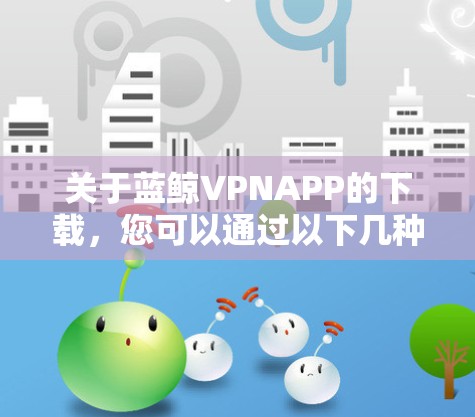 关于蓝鲸VPNAPP的下载，您可以通过以下几种方式获取