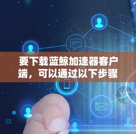 要下载蓝鲸加速器客户端，可以通过以下步骤进行