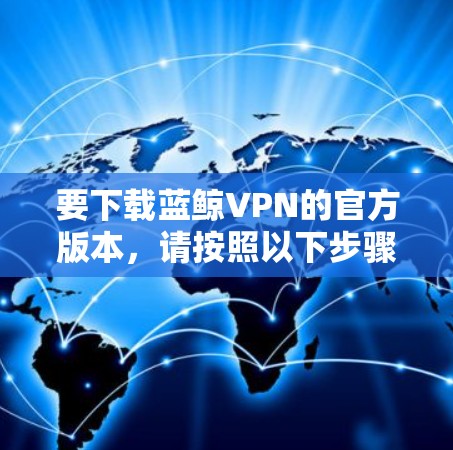 要下载蓝鲸VPN的官方版本，请按照以下步骤操作