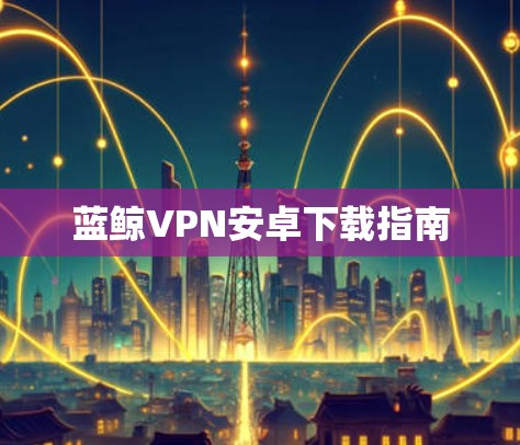 蓝鲸VPN安卓下载指南