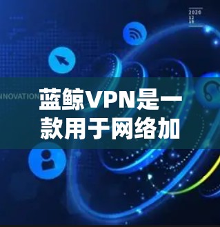 蓝鲸VPN是一款用于网络加密和隐私保护的软件，允许用户在网络上匿名浏览，防止被追踪。以下是关于蓝鲸VPN的详细信息和下载方法