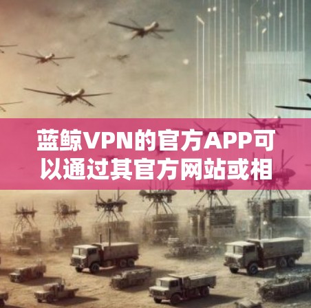 蓝鲸VPN的官方APP可以通过其官方网站或相关应用商店下载。以下是获取蓝鲸VPN官方APP的步骤