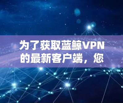 为了获取蓝鲸VPN的最新客户端，您可以按照以下步骤操作