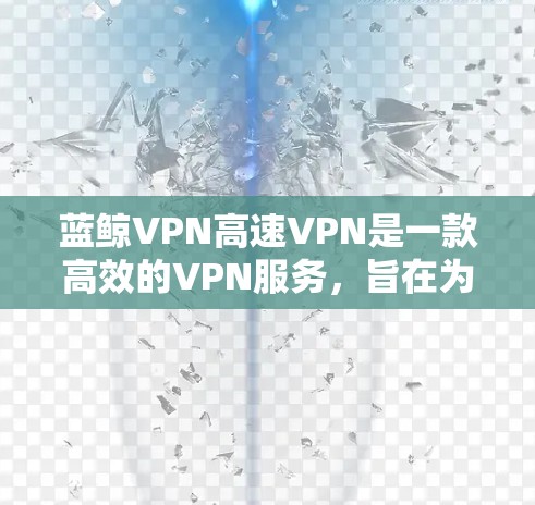 蓝鲸VPN高速VPN是一款高效的VPN服务，旨在为用户提供快速、安全的网络访问。以下是关于蓝鲸VPN高速VPN的一些详细信息和使用方法