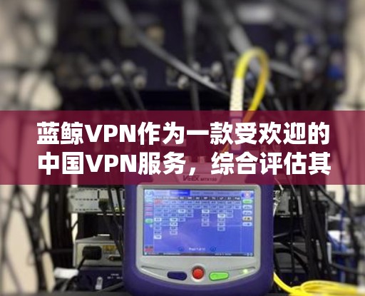 蓝鲸VPN作为一款受欢迎的中国VPN服务，综合评估其稳定性时，可以从以下几个方面进行分析