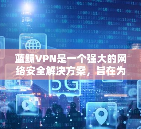 蓝鲸VPN是一个强大的网络安全解决方案，旨在为用户提供安全、快速和可靠的连接服务。以下是对蓝鲸VPN的详细分析和建议