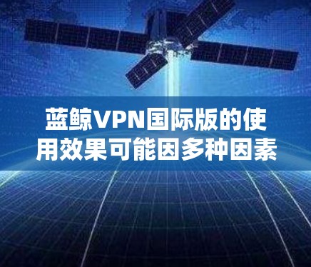 蓝鲸VPN国际版的使用效果可能因多种因素而异，以下是对其潜在问题和解决方案的总结