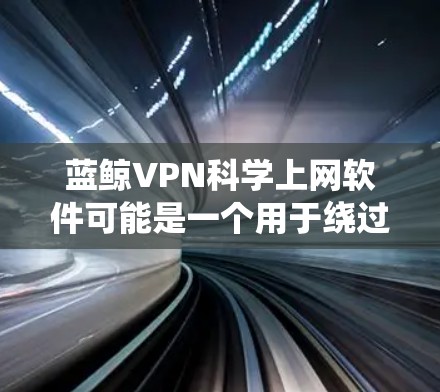 蓝鲸VPN科学上网软件可能是一个用于绕过网络限制的工具，但需要注意以下几点