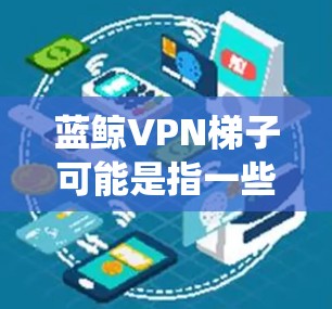 蓝鲸VPN梯子可能是指一些用于绕过网络限制或访问特定内容的VPN服务或梯子服务器位置。如果你是在寻找推荐的VPN梯子位置，可以根据你的需求和网络环境选择合适的梯子