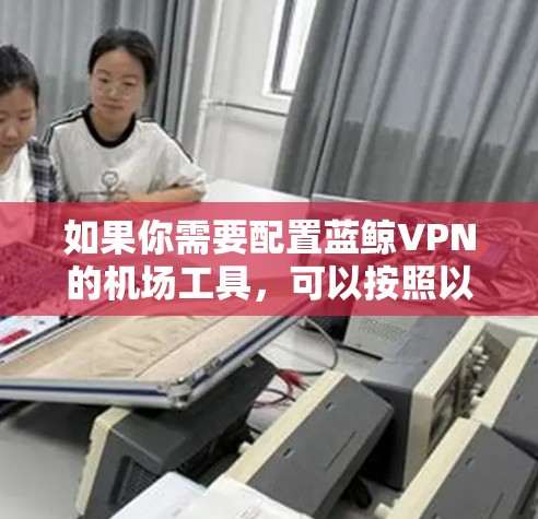 如果你需要配置蓝鲸VPN的机场工具，可以按照以下步骤操作