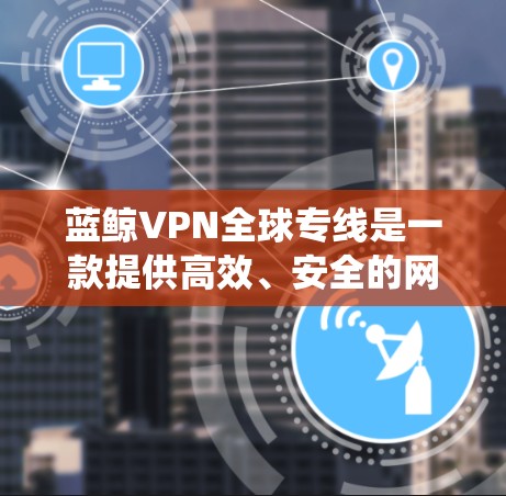 蓝鲸VPN全球专线是一款提供高效、安全的网络访问服务，旨在帮助用户绕过网络限制，访问全球互联网资源。以下是关于蓝艇VPN全球专线的一些详细信息