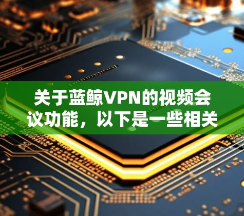 关于蓝鲸VPN的视频会议功能，以下是一些相关的信息和建议
